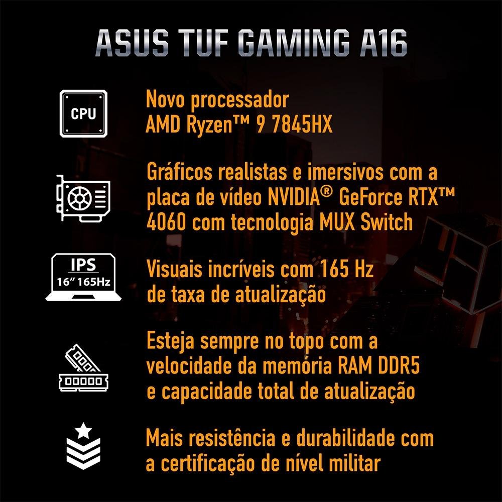 Imagem 2 de 29 do produto Notebook Gamer ASUS TUF Gaming  A16 Ryzen 9-7845HX, 16GB RAM, RTX 4060, SSD 512GB, 16" FHD 165Hz IPS, W11 Home, Jaeger Gray - FA607PV-N3043W