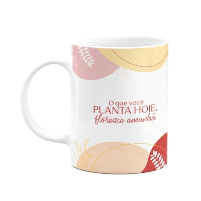 Caneca Motivação - O Que Você Planta Hoje, Floresce Amanhã!