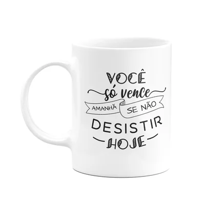 Caneca Motivação - Vc Só Vence Amanhã, Se Não Desistir Hoje