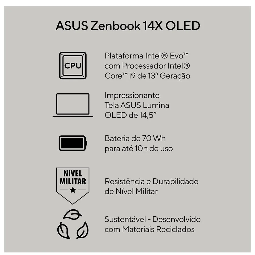 Notebook Asus Zenbook 14x Oled Ux3404va-m9295w, Intel Core i9 13900h Evo, 4.1GHZ, 16GB RAM, 1TB SSD, Intel Iris Xe, Windows 11 Home, Cinza Notebook Asus Zenbook 14x Oled Ux3404va-m9295w, Intel Core i9 13900h Evo, 4.1GHZ, 16GB RAM, 1TB SSD, Intel Iris Xe, Windows 11 Home, Cinza